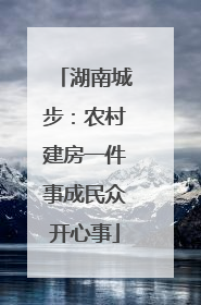 湖南城步：农村建房一件事成民众开心事