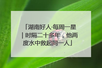 湖南好人·每周一星｜时隔二十多年，他两度水中救起同一人