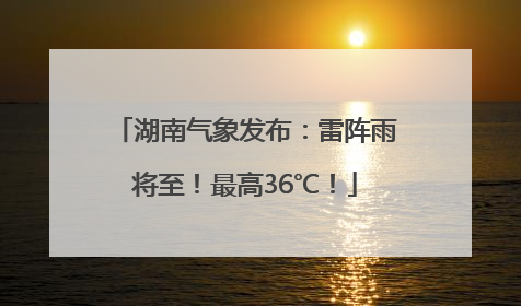 湖南气象发布：雷阵雨将至！最高36℃！