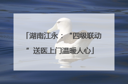 湖南江永：“四级联动”送医上门温暖人心