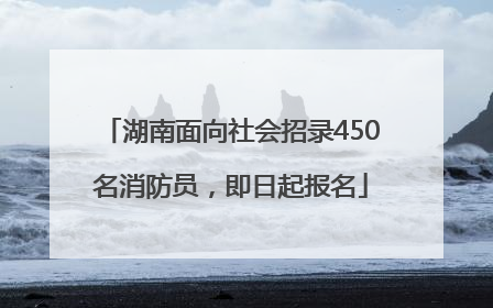 湖南面向社会招录450名消防员，即日起报名