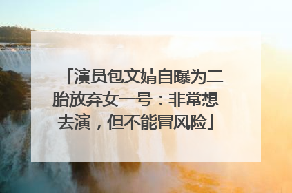 演员包文婧自曝为二胎放弃女一号：非常想去演，但不能冒风险