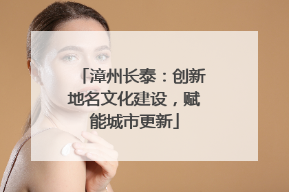 漳州长泰：创新地名文化建设，赋能城市更新