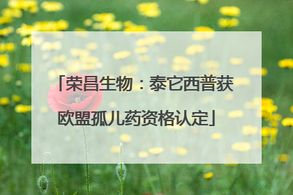 荣昌生物：泰它西普获欧盟孤儿药资格认定