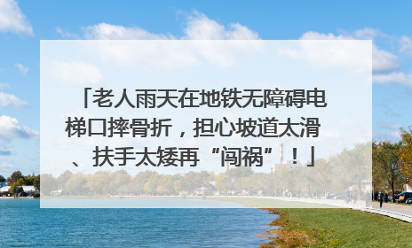 老人雨天在地铁无障碍电梯口摔骨折，担心坡道太滑、扶手太矮再“闯祸”！