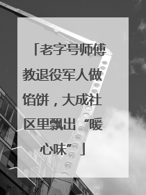老字号师傅教退役军人做馅饼，大成社区里飘出“暖心味”