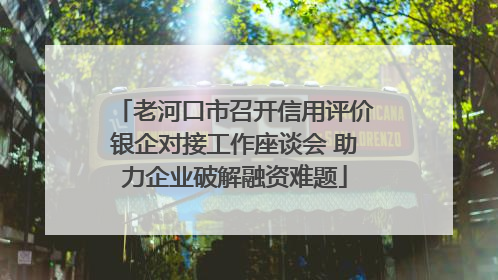 老河口市召开信用评价银企对接工作座谈会 助力企业破解融资难题