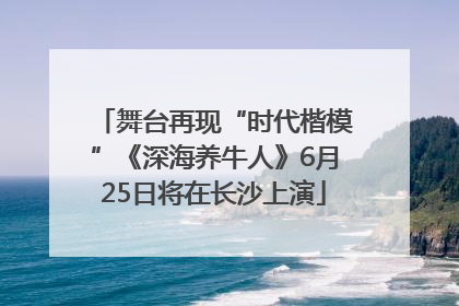 舞台再现“时代楷模”《深海养牛人》6月25日将在长沙上演