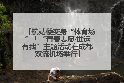 航站楼变身“体育场”！“青春志愿·世运有我”主题活动在成都双流机场举行