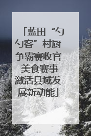 蓝田“勺勺客”村厨争霸赛收官 美食赛事激活县域发展新动能