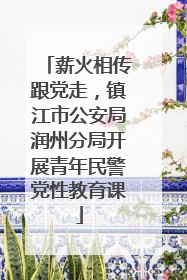 薪火相传跟党走，镇江市公安局润州分局开展青年民警党性教育课