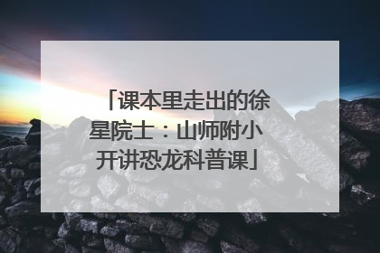 课本里走出的徐星院士：山师附小开讲恐龙科普课
