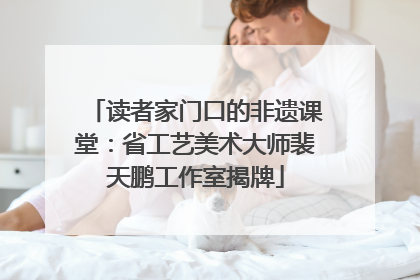读者家门口的非遗课堂：省工艺美术大师裴天鹏工作室揭牌