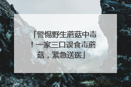 警惕野生蘑菇中毒！一家三口误食毒蘑菇，紧急送医