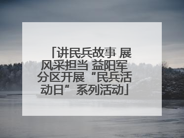 讲民兵故事 展风采担当 益阳军分区开展“民兵活动日”系列活动