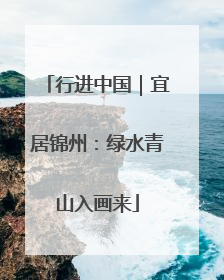 行进中国｜宜居锦州：绿水青山入画来
