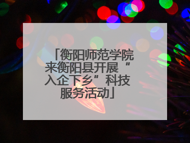 衡阳师范学院来衡阳县开展“入企下乡”科技服务活动