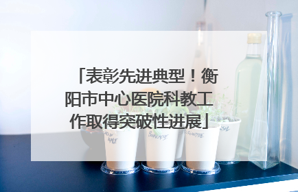 表彰先进典型！衡阳市中心医院科教工作取得突破性进展