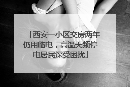 西安一小区交房两年仍用临电，高温天频停电居民深受困扰