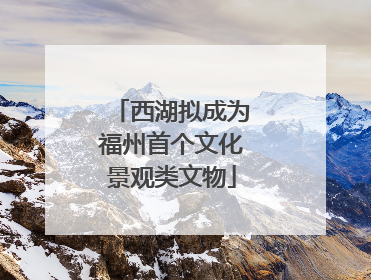 西湖拟成为福州首个文化景观类文物