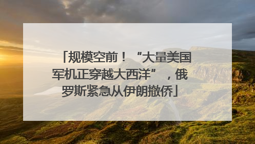 规模空前！“大量美国军机正穿越大西洋”，俄罗斯紧急从伊朗撤侨