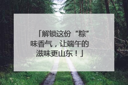 解锁这份“粽”味香气，让端午的滋味更山东！