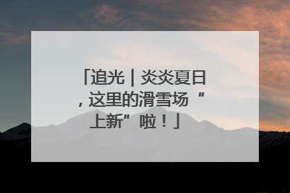 追光｜炎炎夏日，这里的滑雪场“上新”啦！