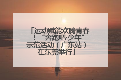 运动赋能欢腾青春！“奔跑吧·少年”示范活动（广东站）在东莞举行