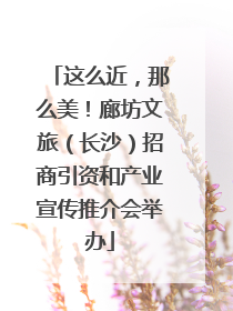 这么近，那么美！廊坊文旅（长沙）招商引资和产业宣传推介会举办