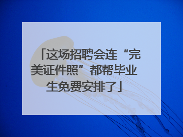 这场招聘会连“完美证件照”都帮毕业生免费安排了