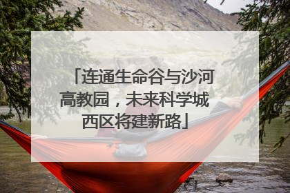 连通生命谷与沙河高教园，未来科学城西区将建新路