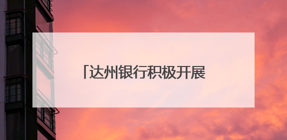 达州银行积极开展“普及金融知识万里行”宣传活动