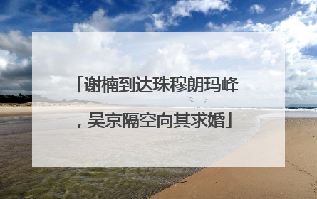 谢楠到达珠穆朗玛峰，吴京隔空向其求婚