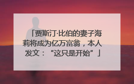 贾斯汀·比伯的妻子海莉将成为亿万富翁，本人发文：“这只是开始”