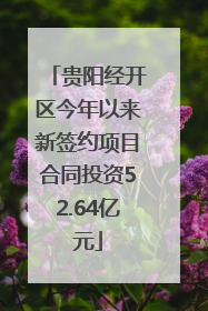 贵阳经开区今年以来新签约项目合同投资52.64亿元