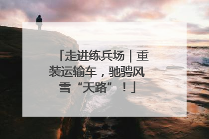 走进练兵场｜重装运输车，驰骋风雪“天路”！