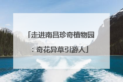 走进南昌珍奇植物园：奇花异草引游人