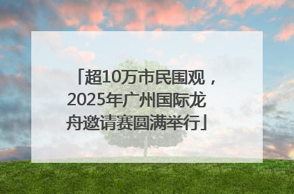 超10万市民围观，2025年广州国际龙舟邀请赛圆满举行