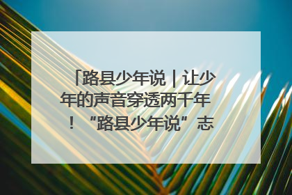 路县少年说｜让少年的声音穿透两千年！“路县少年说”志愿讲解招募启动