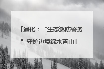 通化：“生态巡防警务”守护边境绿水青山