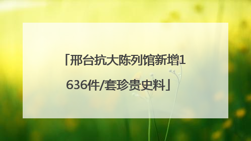 邢台抗大陈列馆新增1636件/套珍贵史料