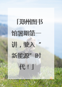 郑州图书馆暑期第一讲，驶入“新能源”时代！