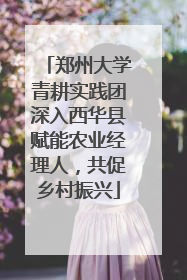 郑州大学青耕实践团深入西华县赋能农业经理人，共促乡村振兴