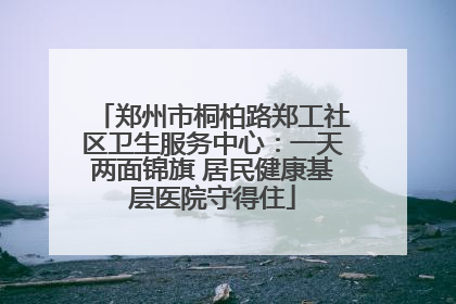 郑州市桐柏路郑工社区卫生服务中心：一天两面锦旗 居民健康基层医院守得住