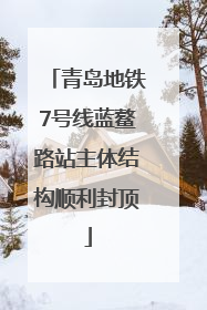 青岛地铁7号线蓝鳌路站主体结构顺利封顶