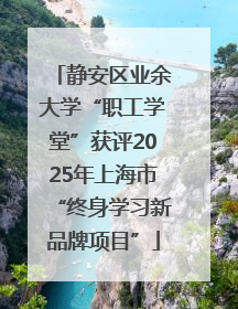 静安区业余大学“职工学堂”获评2025年上海市“终身学习新品牌项目”