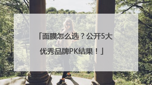 面膜怎么选？公开5大优秀品牌PK结果！