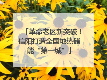 革命老区新突破！信阳打造全国地热储能“第一城”