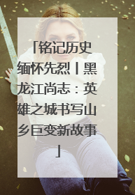 铭记历史 缅怀先烈丨黑龙江尚志：英雄之城书写山乡巨变新故事