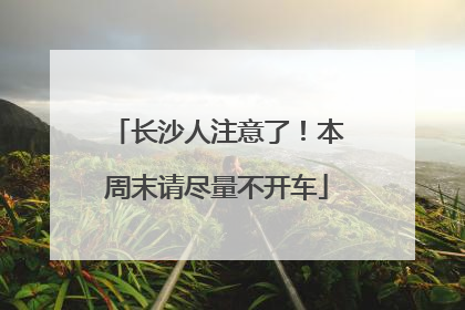 长沙人注意了！本周末请尽量不开车